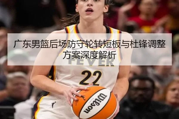 广东男篮后场防守轮转短板与杜锋调整方案深度解析